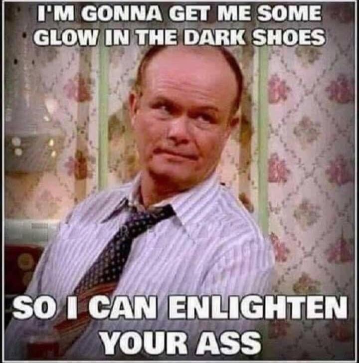 I'M GONNA GET ME SOME GLOW IN THE DARK SHOES SO I CAN ENLIGHTEN YOUR ASS