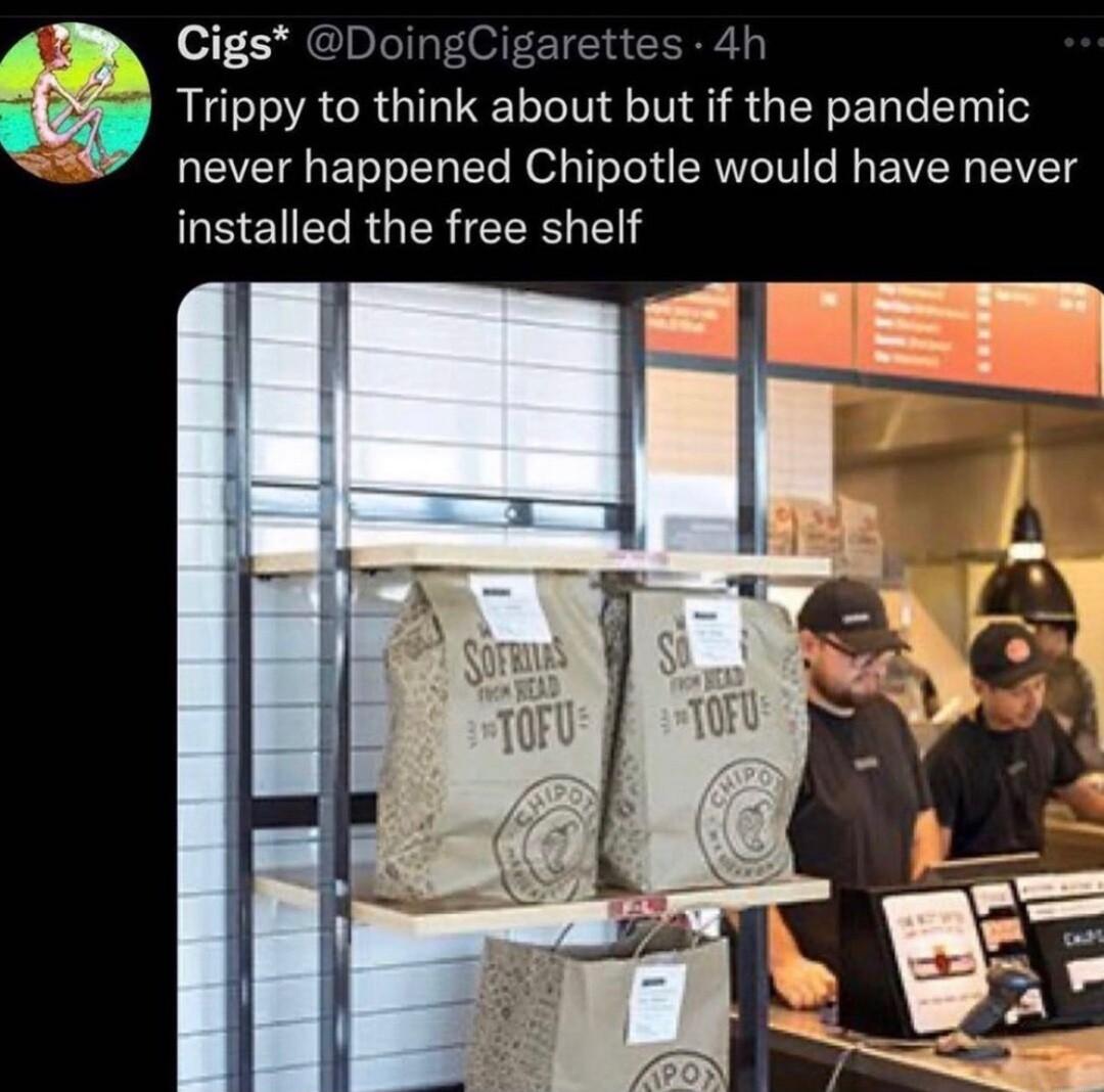 Cigs Doir t Trippy to lhlnk about but if the pandemic never happened Chipotle would have never installed the free shelf
