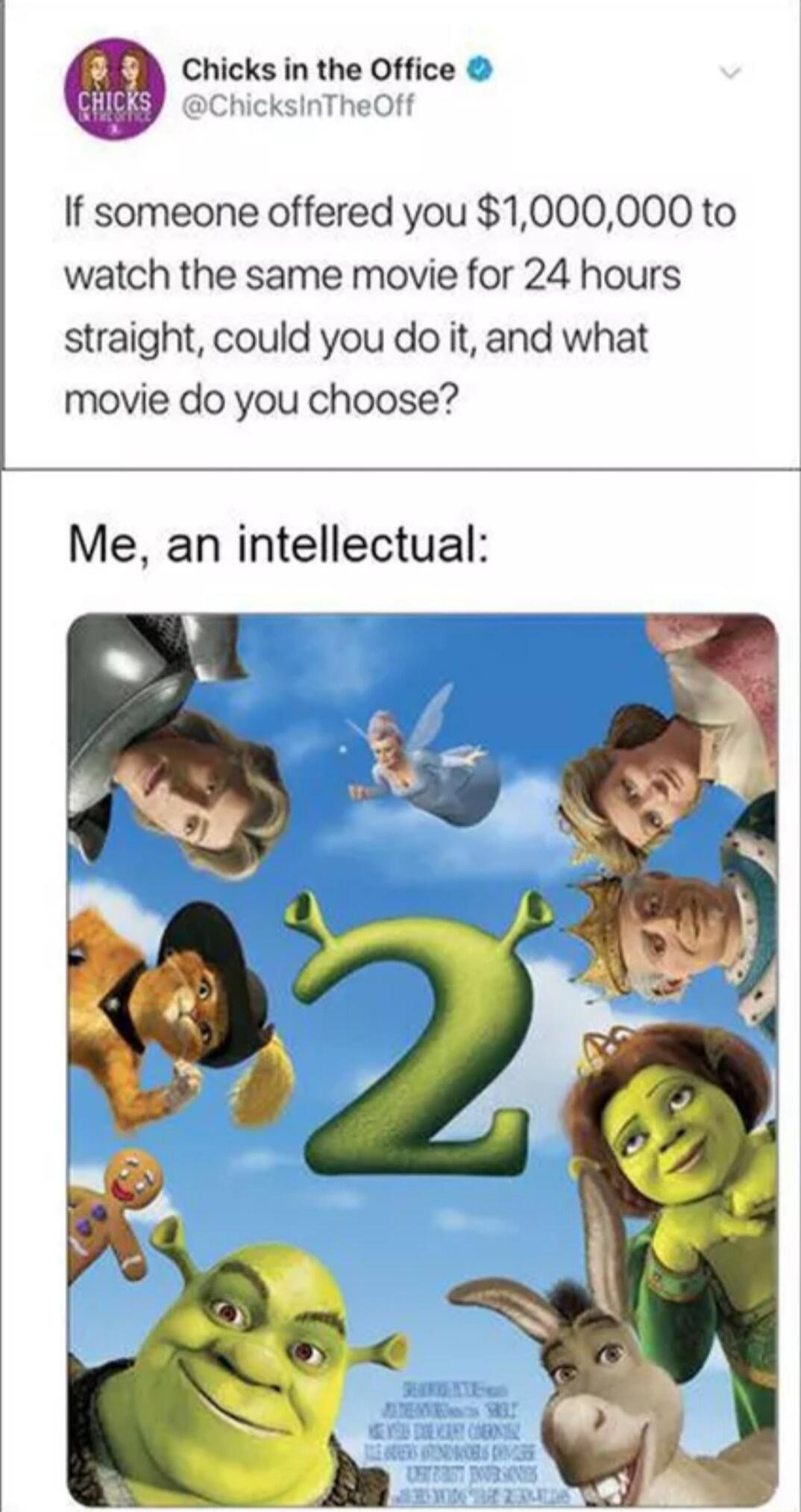 Chicks in the Office If someone offered you 1000000 to watch the same movie for 24 hours straight could you do it and what movie do you choose Me an intellectual