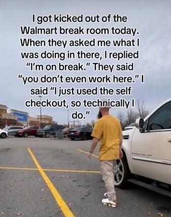 got kicked out of the Walmart break room today When they asked me what was doing in there replied Im on break They said you dont even work here said l just used the self checkout so techallvl