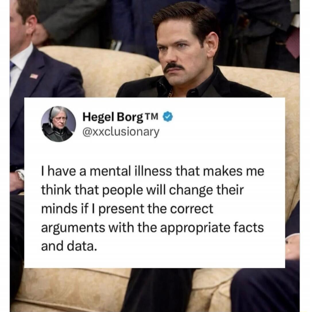 Hegel Borg™ @xxclusionary I have a mental illness that makes me think that people will change their minds if I present the correct arguments with the appropriate facts and data.