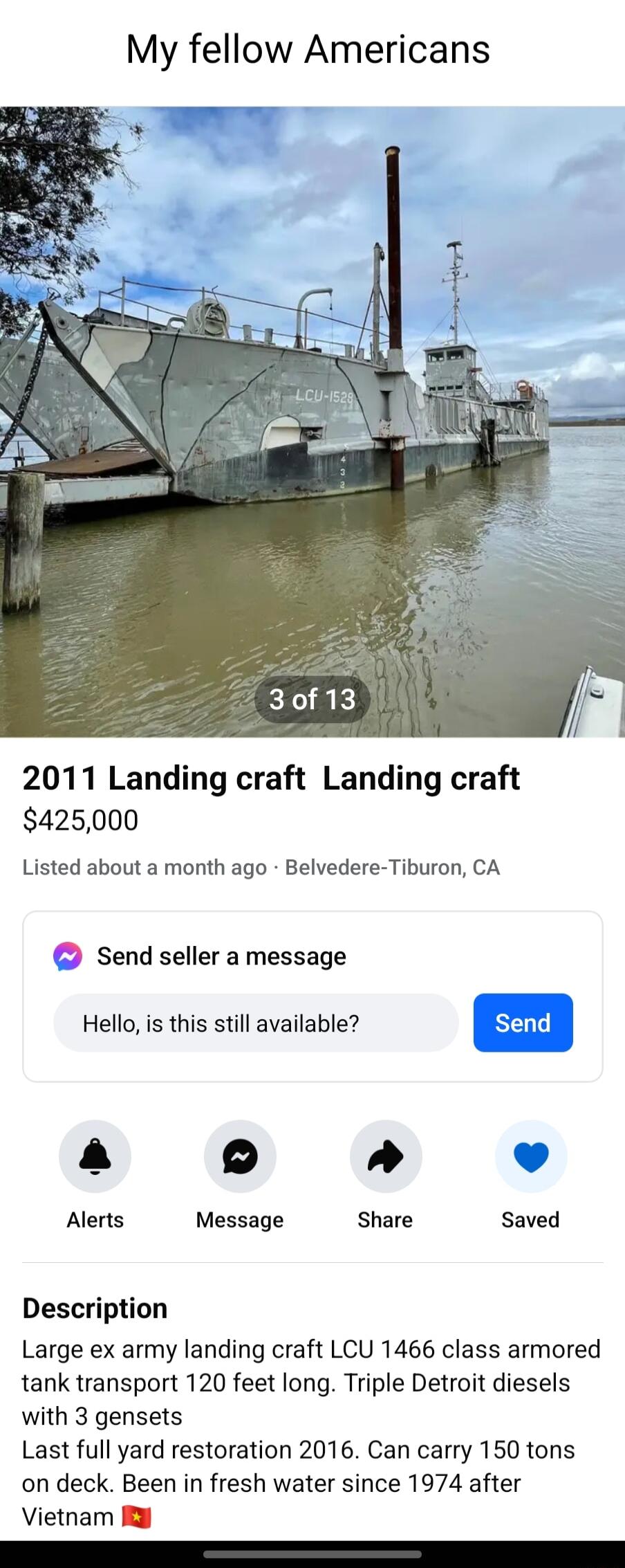 My fellow Americans 2011 Landing craft Landing craft 425000 Listed about a month ago Belvedere Tiburon CA Send seller a message Hello is this still available a L Alerts Message Share Saved Description Large ex army landing craft LCU 1466 class armored tank transport 120 feet long Triple Detroit diesels with 3 gensets Last full yard restoration 2016 Can carry 150 tons on deck Been in fresh water si