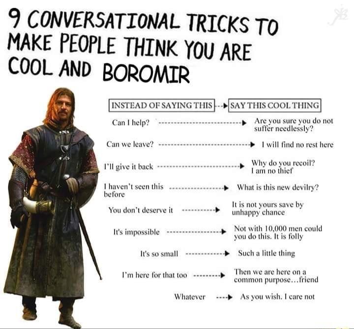 9 CONVERSATIONAL TRICKS To MAKE PEOPLE THINK You COOL AND BOROMIR e AD OF SAYING THIS SAY THIS COOL THING Are you sure you do not Can help 2 suffr needlessly Can we leave 1 will find no rest here Why do you recoil Lam no thief Ill give it back I havent seen this eococcccocp What is this new devilry before It s not yours save by unhappy chance You dont deserve it Not with 10000 men could 105 imposs