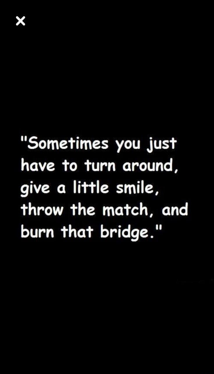 Sometimes you just have to turn around, give a little smile, throw the match, and burn that bridge.