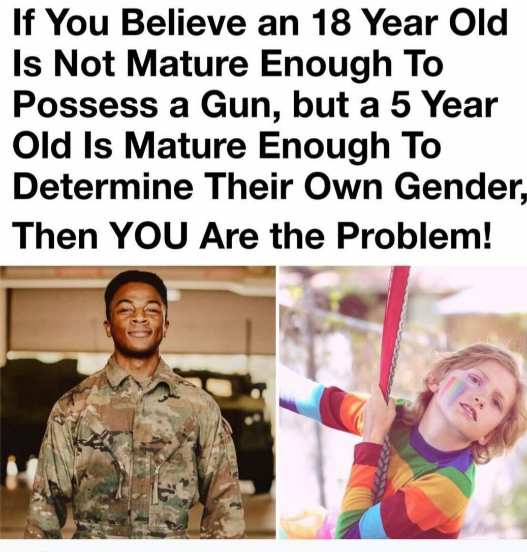If You Believe an 18 Year Old Is Not Mature Enough To Possess a Gun, but a 5 Year Old Is Mature Enough To Determine Their Own Gender, Then YOU Are the Problem!
