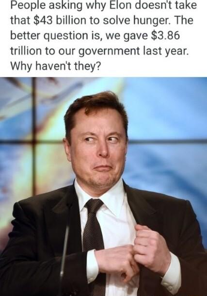 People asking why Elon doesnt take that 43 billion to solve hunger The better question is we gave 386 trillion to our government last year Why havent they