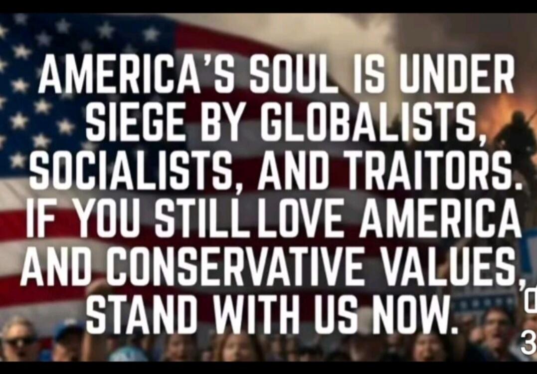 AMERICA'S SOUL IS UNDER SIEGE BY GLOBALISTS, SOCIALISTS, AND TRAITORS. IF YOU STILL LOVE AMERICA AND CONSERVATIVE VALUES, STAND WITH US NOW.