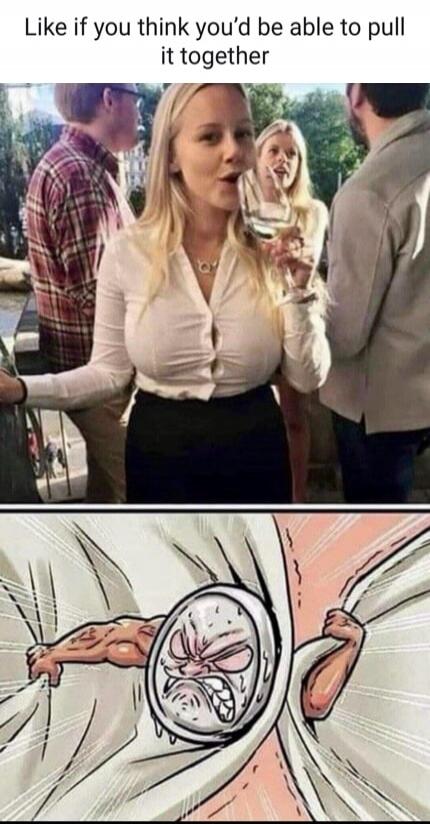 Like if you think you'd be able to pull it together