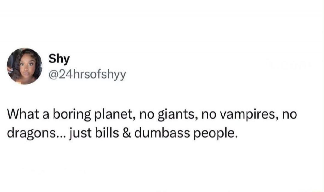 Shy @24hrsofshyy What a boring planet, no giants, no vampires, no dragons... just bills & dumbass people.