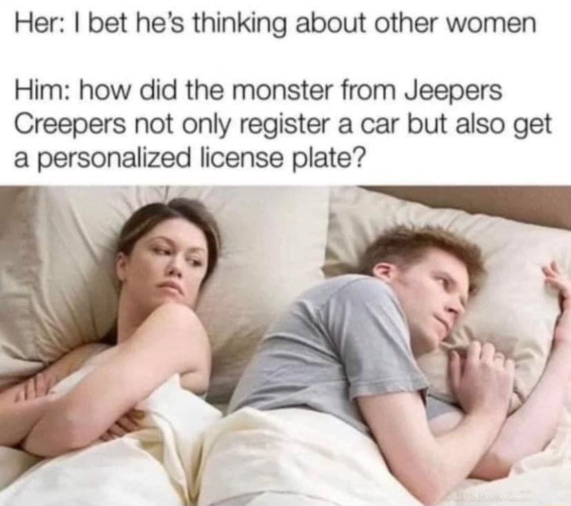 Her bet hes thinking about other women Him how did the monster from Jeepers Creepers not only register a car but also get a personalized license plate