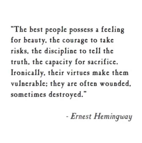 The best people possess a feeling for beauty the courage to take risks the discipline to tell the truth the capacity for sacrifice Ironically their virtues make them vulnerable they are often wounded sometimes destroyed Ernest Hemingway