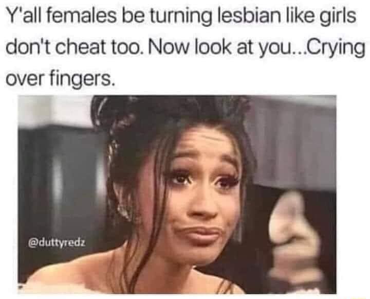 Yall females be turning lesbian like girls dont cheat too Now look at youCrying over fingers