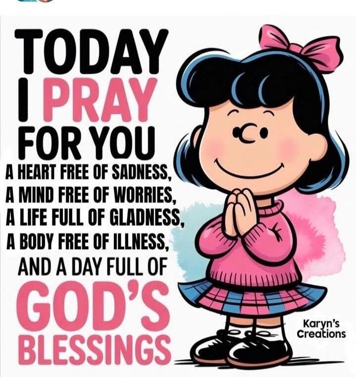 TODAY I PRAY FOR YOU A HEART FREE OF SADNESS, A MIND FREE OF WORRIES, A LIFE FULL OF GLADNESS, A BODY FREE OF ILLNESS, AND A DAY FULL OF GOD'S BLESSINGS