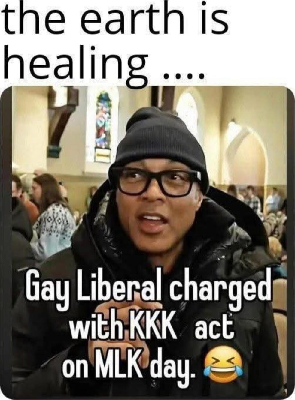 the earth is healing .... Gay Liberal charged with KKK act on MLK day.