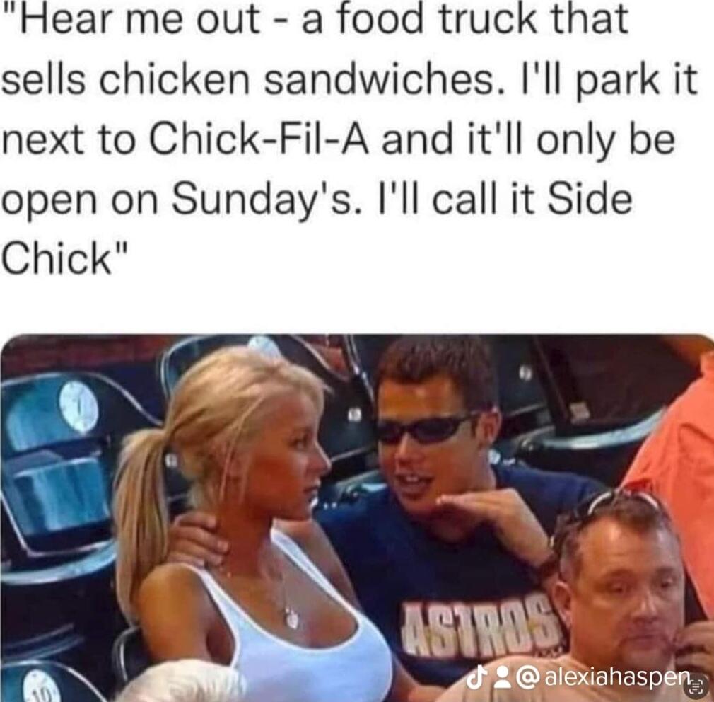 Hear me out a food truck that sells chicken sandwiches Ill park it next to Chick Fil A and itll only be open on Sundays Ill call it Side Chick