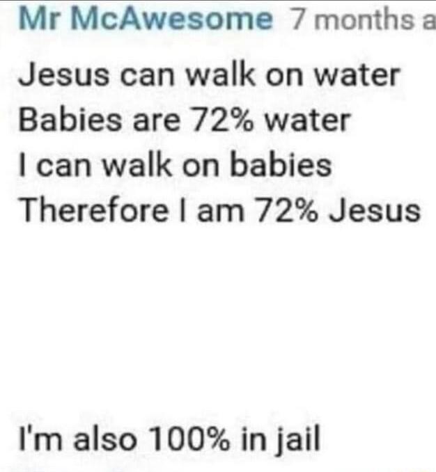 Mr McAwesome 7 months a Jesus can walk on water Babies are 72 water can walk on babies Therefore am 72 Jesus Im also 100 in jail