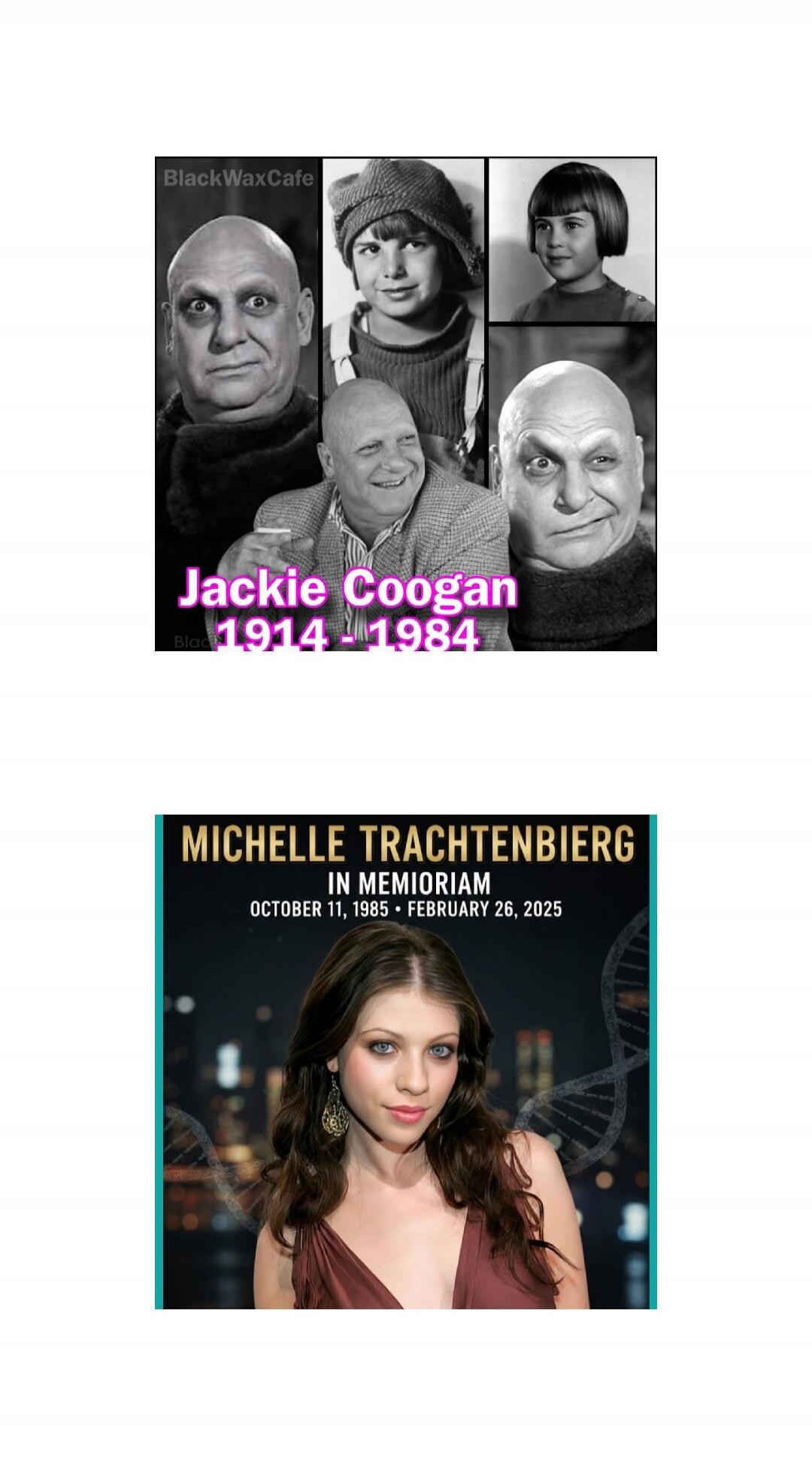 Jackie Coogan 1914 - 1984\nMICHELLE TRACHTENBIERG IN MEMORIAM\nOCTOBER 11, 1985 - FEBRUARY 26, 2025