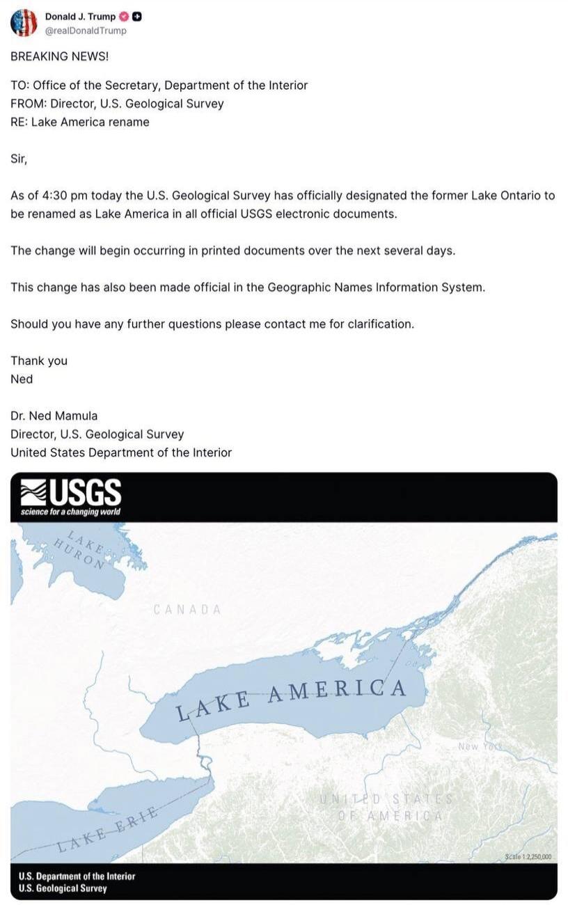 Donald J. Trump @realDonaldTrump BREAKING NEWS! TO: Office of the Secretary, Department of the Interior FROM: Director, U.S. Geological Survey RE: Lake America rename Sir, As of 4:30 pm today the U.S. Geological Survey has officially designated the former Lake Ontario to be renamed as Lake America in all official USGS electronic documents. The chan