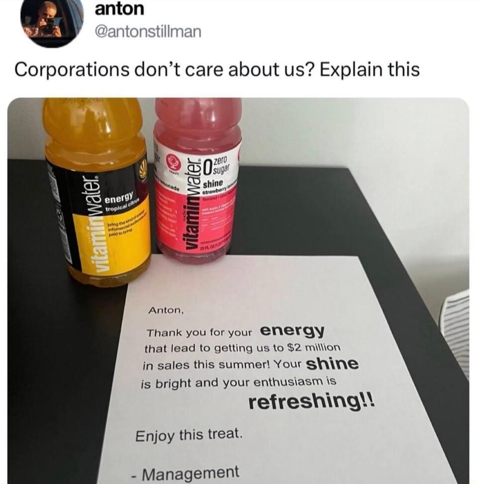 v anton Corporations dont care about us Explain this Thank you for your NEYGY that lead 0 getting us to 52 milon In sales this summer Your sine s bright and your enthusiasm s refreshingl Enjoy this treat Management