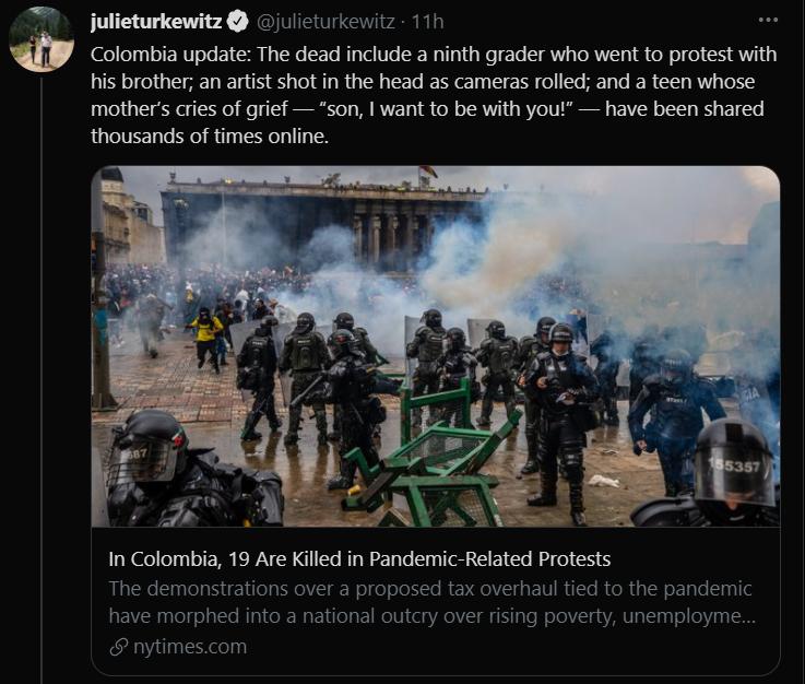 ieturkewitz julicturkewitz 11h w Colombia update The dead include a ninth grader who went to protest with his brother an artist shot in the head as cameras rolled and a teen whose mothers cries of grief son want to be with you have been shared thousands of times online In Colombia 19 Are Killed in Pandemic Related Protests The demonstrations over a proposed tax overhaul tied to the pandemic have m