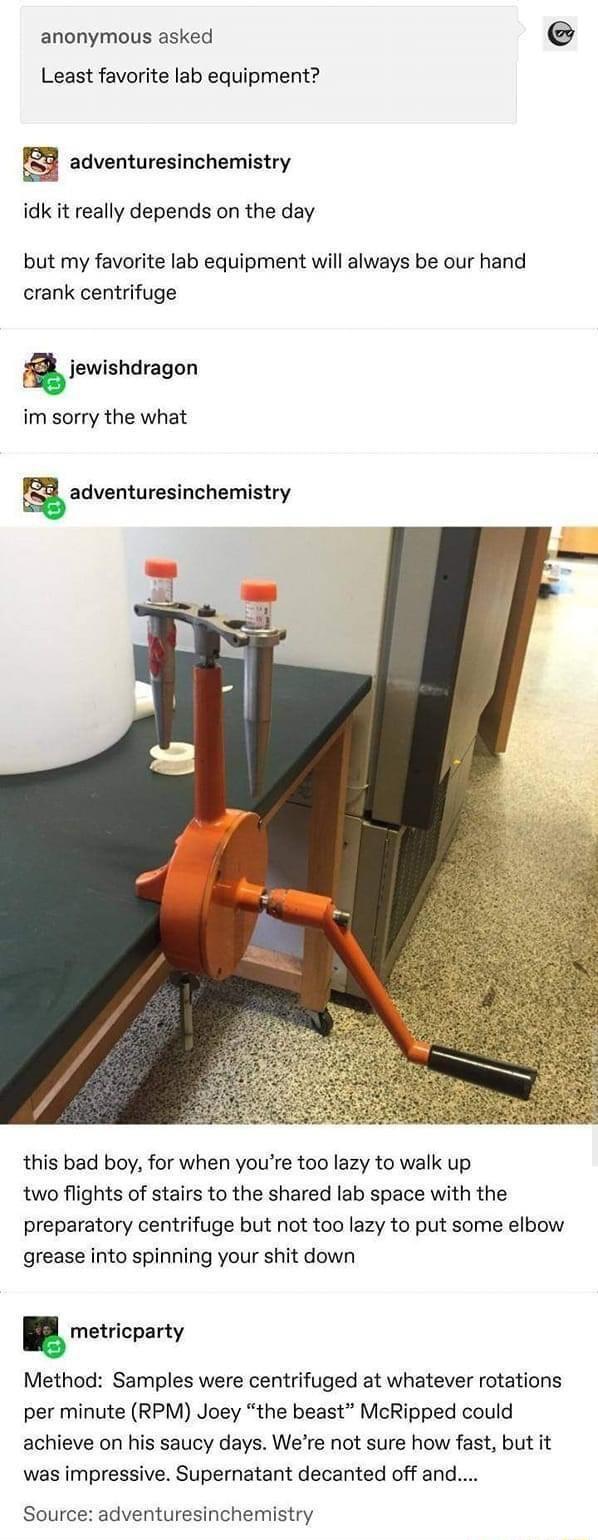 anonymous asked e Least favorite lab equipment adventuresinchemistry idk it really depends on the day but my favorite lab equipment will always be our hand crank centrifuge i jewishdragon im sorry the what udventuvesimhemistry this bad boy for when youre too lazy to walk up two flights of stairs to the shared lab space with the preparatory centrifuge but not too lazy to put some elbow grease into 