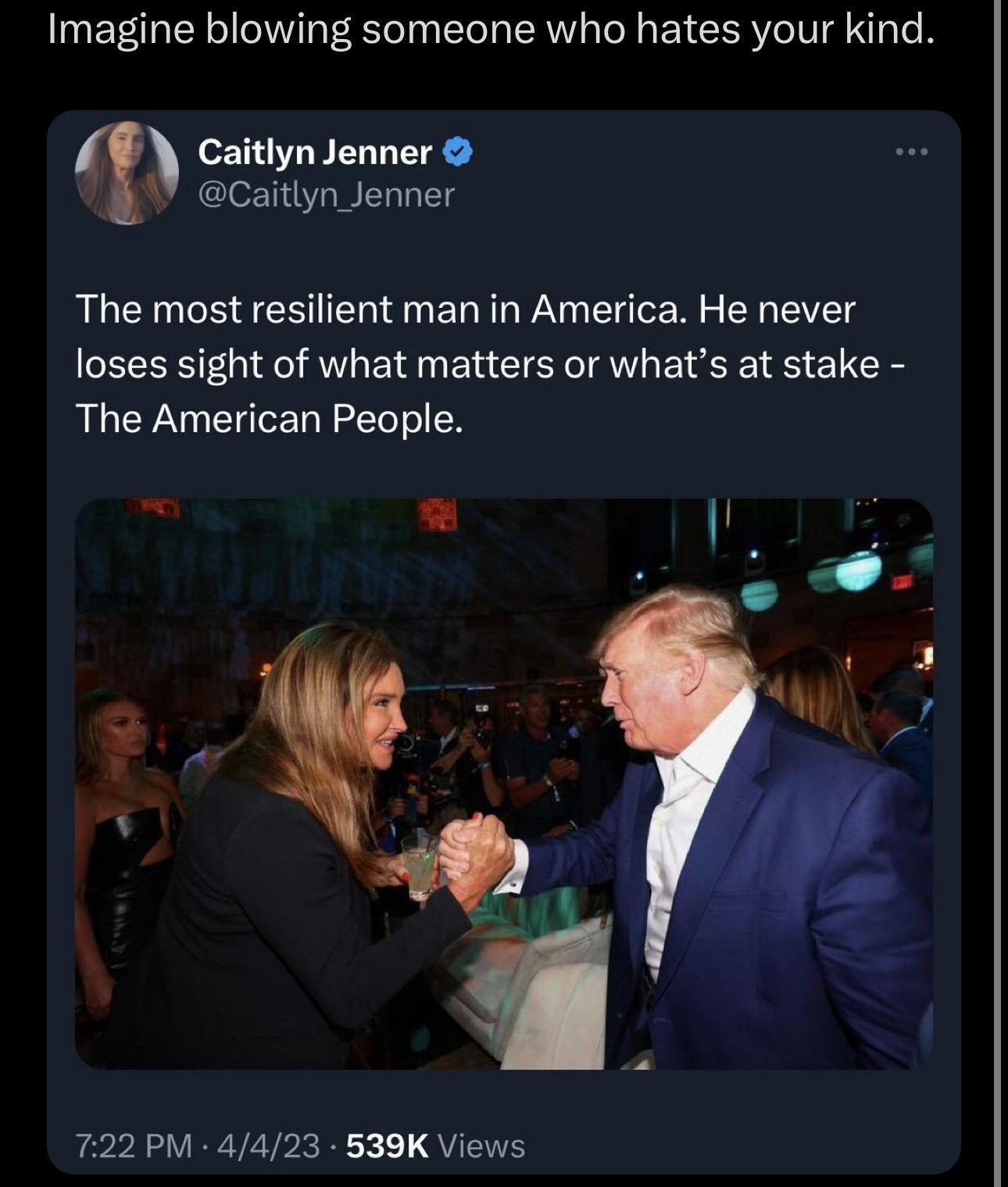 Imagine blowing someone who hates your kind Caitlyn Jenner W caitlyn Jenner The most resilient man in America He never loses sight of what matters or whats at stake The American People 0 722 PM 4423 539K Views