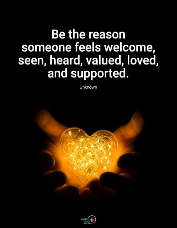 Be the reason someone feels welcome, seen, heard, valued, loved, and supported. Unknown