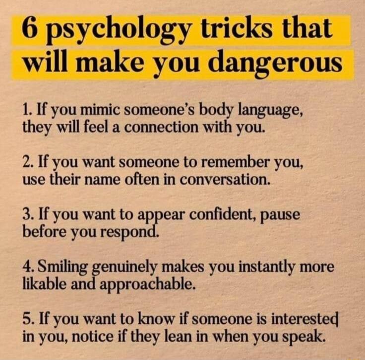 nake yi t h erous 1 If you mimic someones body language they will feel a connection with you 2 If you want someone to remember you use their name often in conversation 3 If you want to appear confident pause before you rmpcmdP enumely makes you instantly more llkable nncF 5 If you want to know if someone is interested in you notice if they lean in when you speak