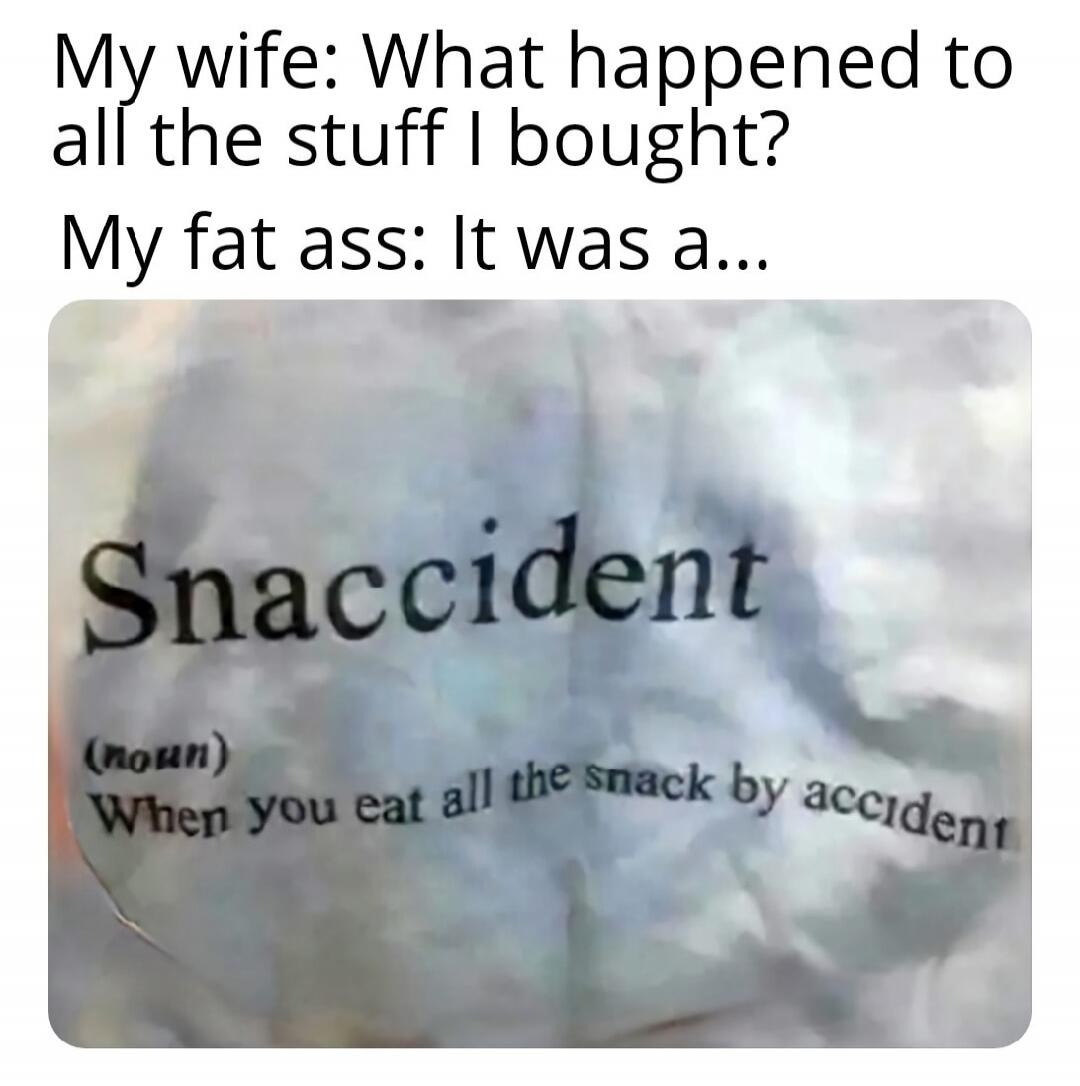 My wife: What happened to all the stuff I bought? My fat ass: It was a... Snaccident (noun) When you eat all the snack by accident