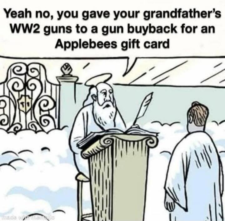 Yeah no, you gave your grandfather's WW2 guns to a gun buyback for an Applebees gift card