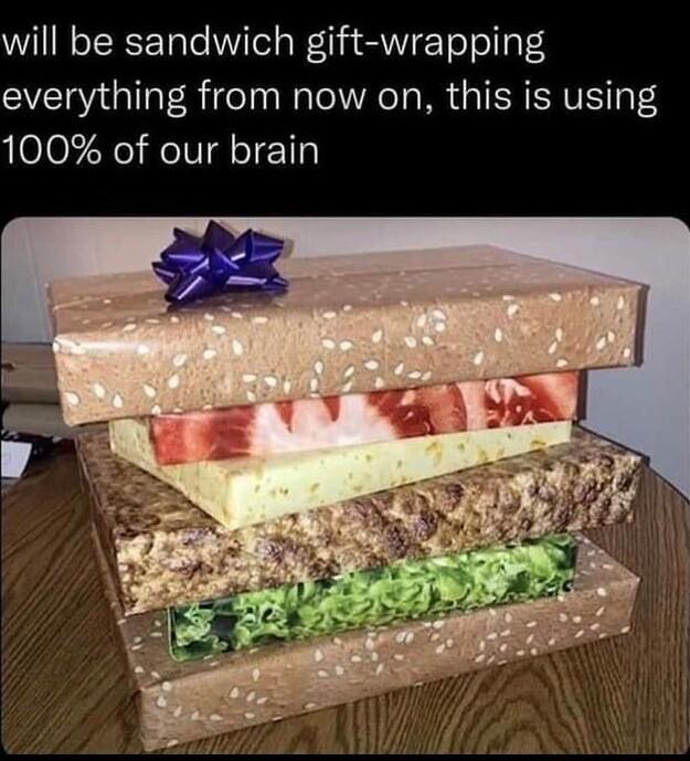will be sandwich gift wrapping everything from now on this is using 100 of our brain