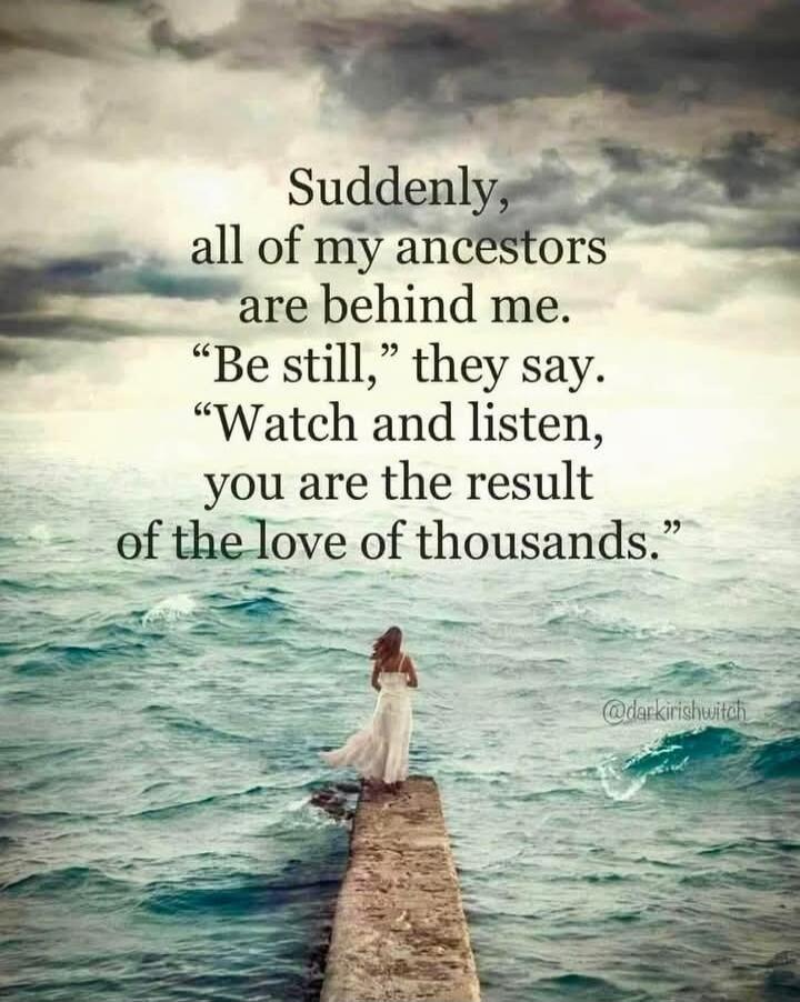 Suddenly, all of my ancestors are behind me. 'Be still,' they say. 'Watch and listen, you are the result of the love of thousands.'