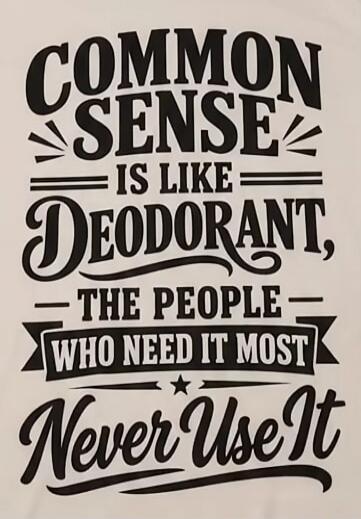 COMMON SENSE IS LIKE DEODORANT, THE PEOPLE WHO NEED IT MOST NEVER USE IT