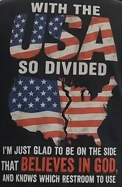 WITH THE USA SO DIVIDED I'M JUST GLAD TO BE ON THE SIDE THAT BELIEVES IN GOD, AND KNOWS WHICH RESTROOM TO USE