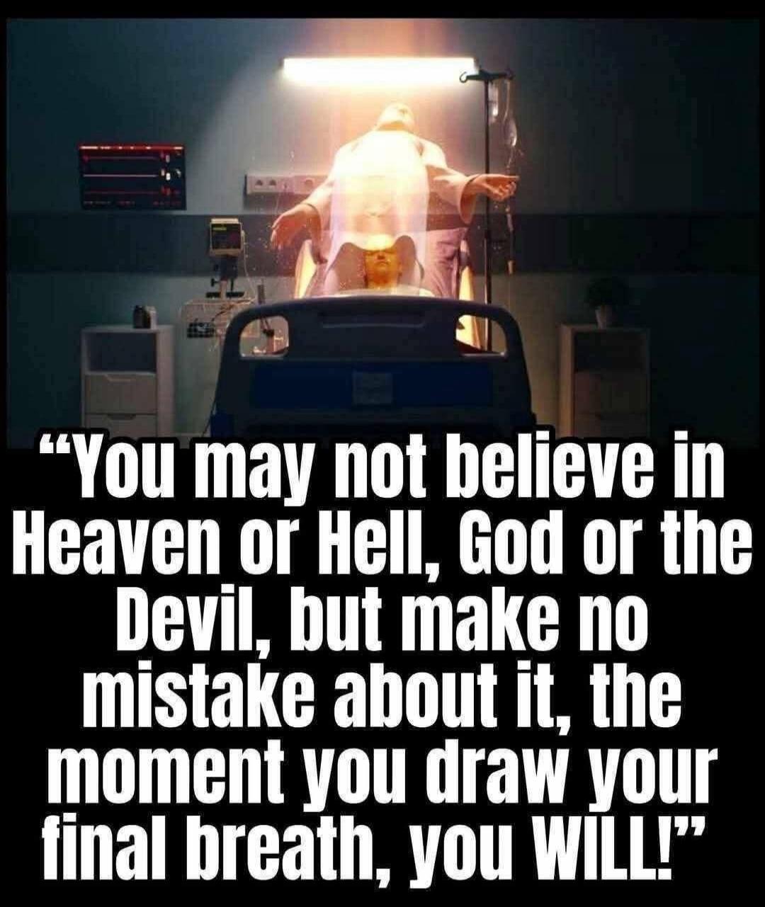 You may not believe in Heaven or Hell, God or the Devil, but make no mistake about it, the moment you draw your final breath, you WILL!