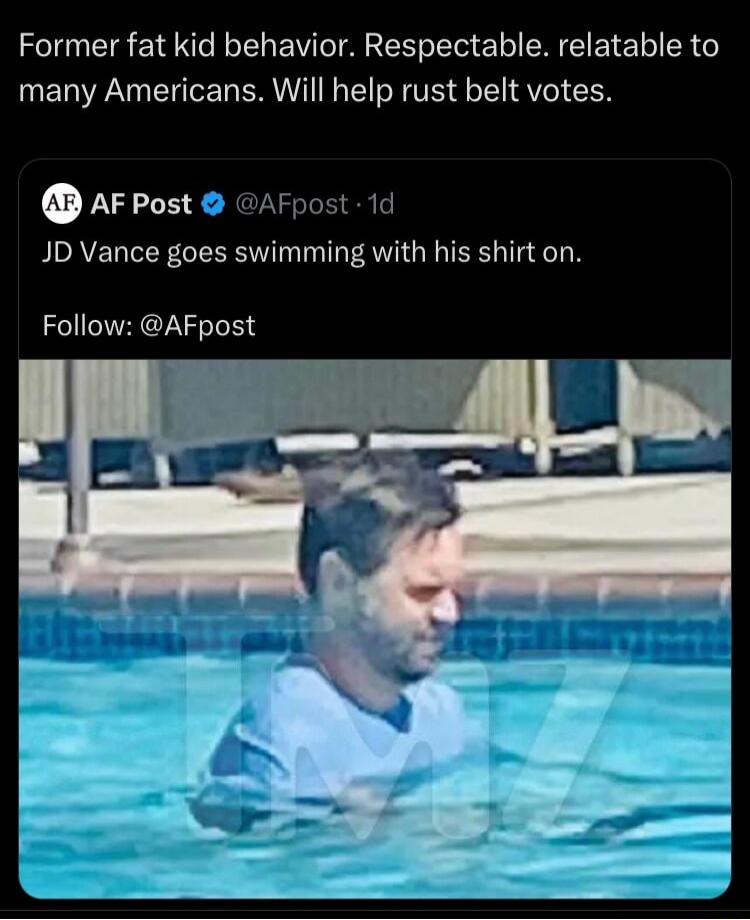 Former fat kid behavior Respectable relatable to many Americans Will help rust belt votes AFPost AFpost 1d JD Vance goes swimming with his shirt on Follow AFpost