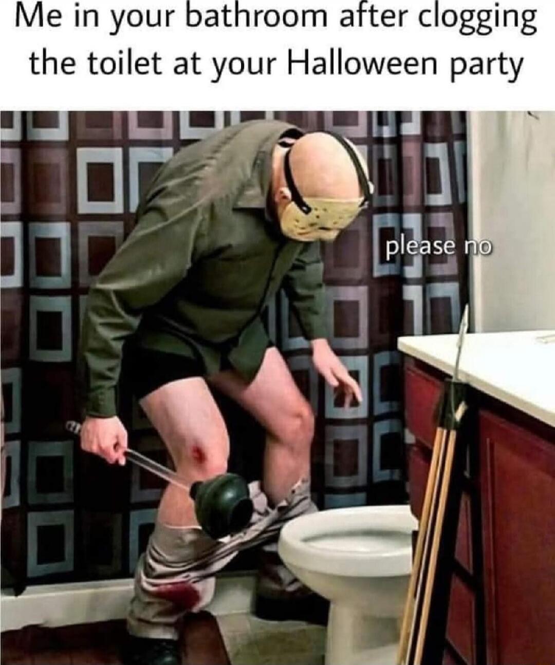 Me in your bathroom after clogging the toilet at your Halloween party please no