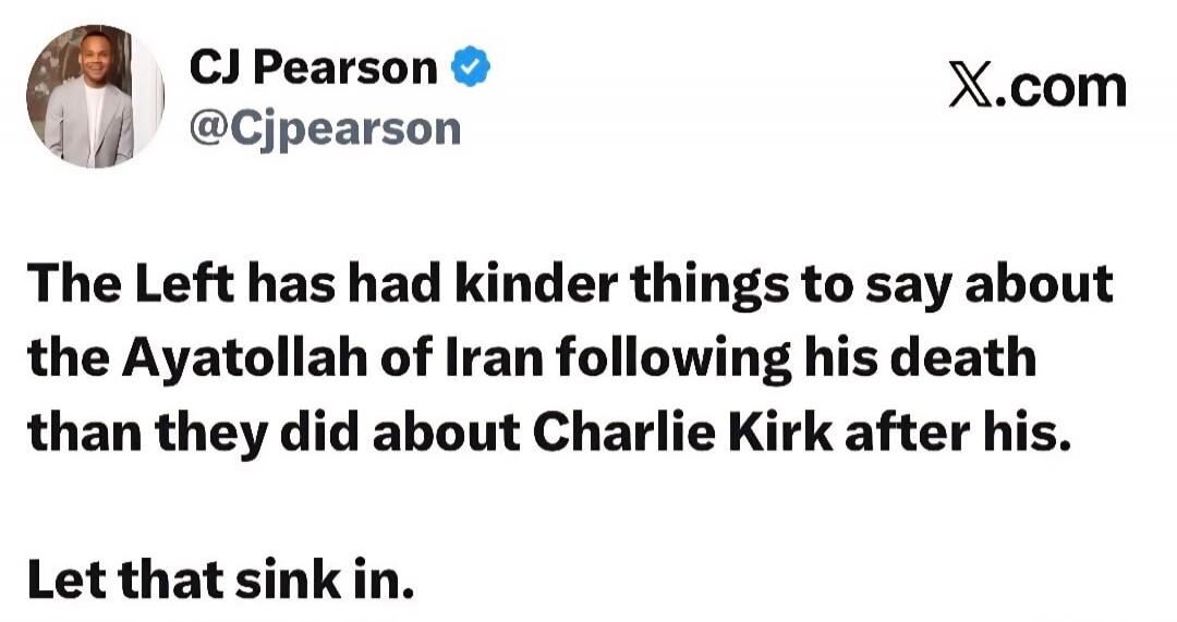CJ Pearson @Cjpearson X.com The Left has had kinder things to say about the Ayatollah of Iran following his death than they did about Charlie Kirk after his. Let that sink in.