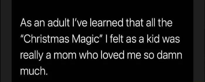 As an adult Ive learned that all the Christmas Magic felt as a kid was really a mom who loved me so damn much