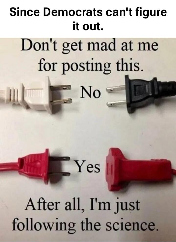 Since Democrats can't figure it out.
Don't get mad at me for posting this.
No
Yes
After all, I'm just following the science.