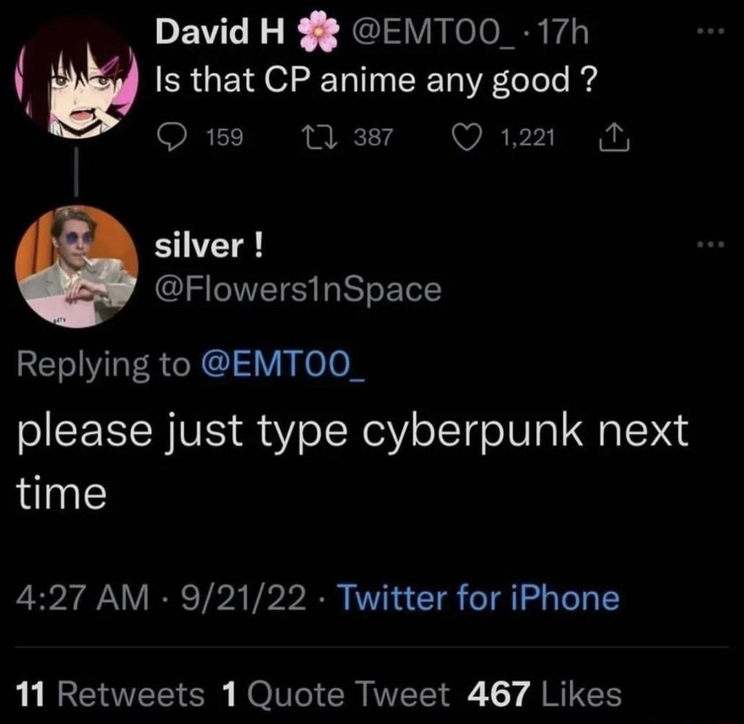 David H EMT00_ 17h w Is that CP anime any good g 159 1 387 Q 1221 N i silver Flowers1nSpace Replying to EMTOO_ please just type cyberpunk next time 427 AM 92122 Twitter for iPhone 11 Retweets 1 Quote Tweet 467 Likes