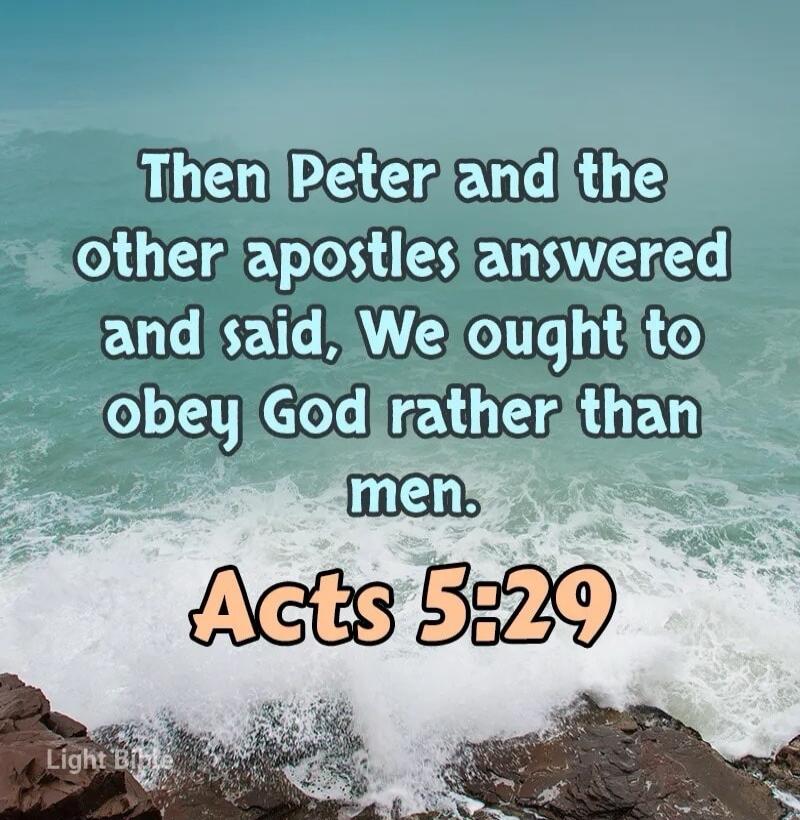 Then Peter and the other apostles answered and said, We ought to obey God rather than men. Acts 5:29 Light Bible