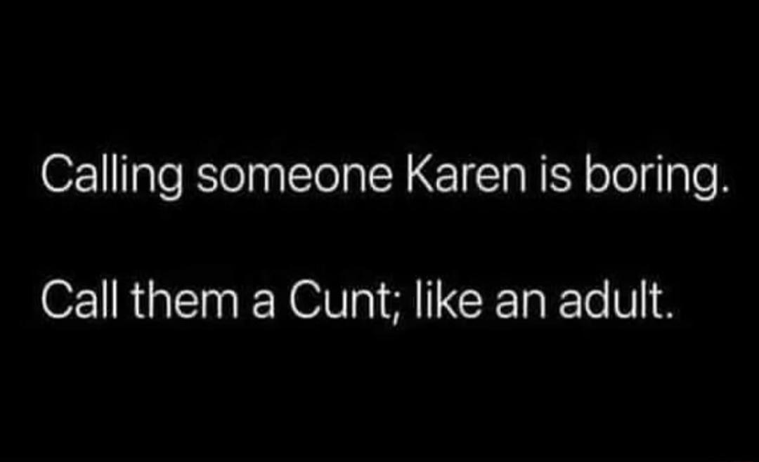 Calling someone Karen is boring. Call them a Cunt; like an adult.