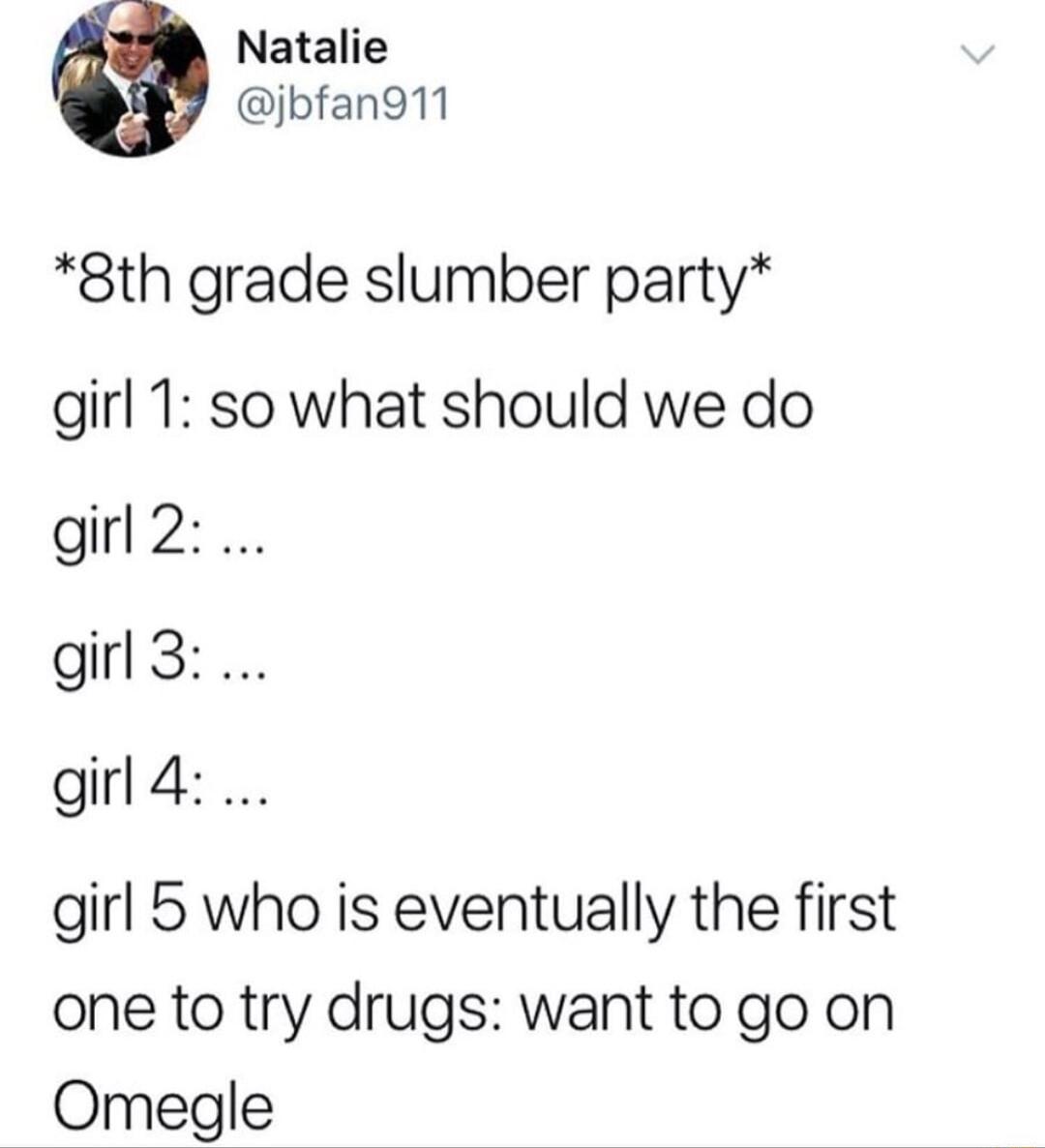 Natalie jbfan911 8th grade slumber party girl 1 so what should we do girl 2 girl 3 girl4 girl 5 who is eventually the first one to try drugs want to go on Omegle