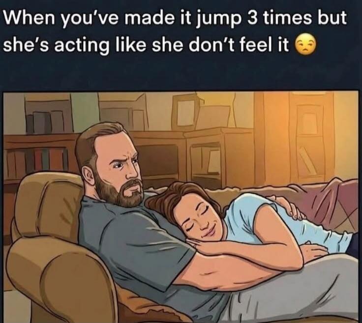 When you've made it jump 3 times but she's acting like she don't feel it 😒