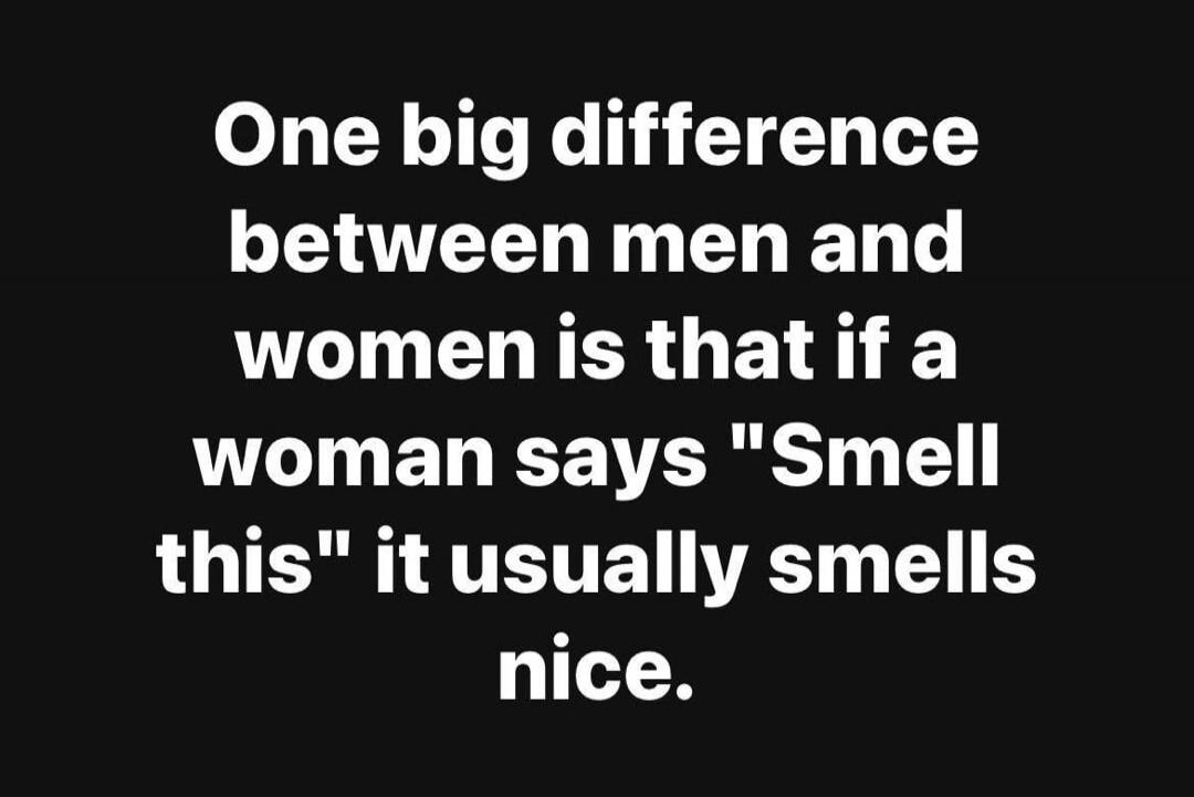 One big difference between men and women is that if a woman says 