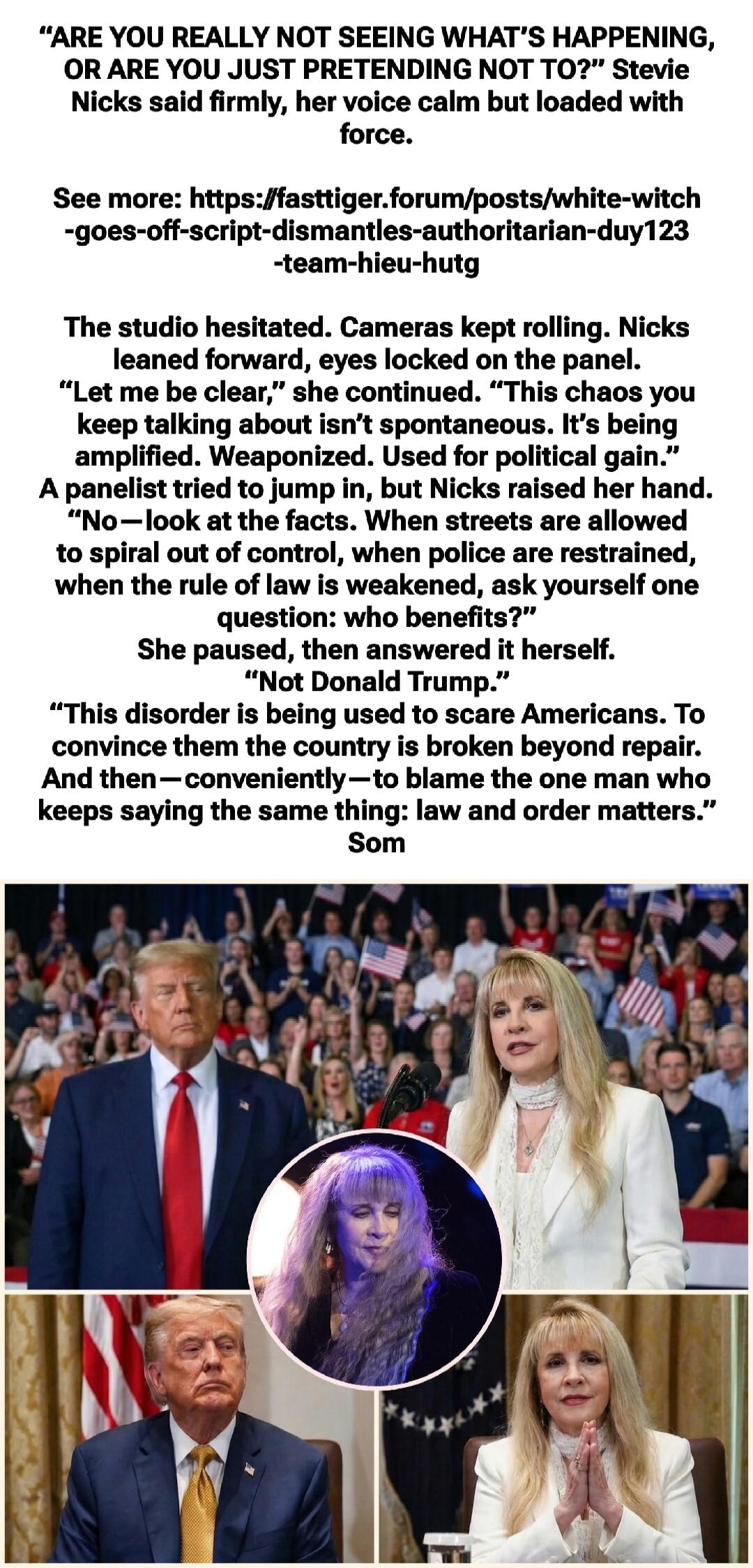 “ARE YOU REALLY NOT SEEING WHAT’S HAPPENING, OR ARE YOU JUST PRETENDING NOT TO?” Stevie Nicks said firmly, her voice calm but loaded with force.

See more: https://fasttiger.forum/posts/white-witch-goes-off-script-dismantles-authoritarian-duy123-team-hieu-hutg

The studio hesitated. Cameras kept rolling. Nicks leaned forward, eyes locked on the pan