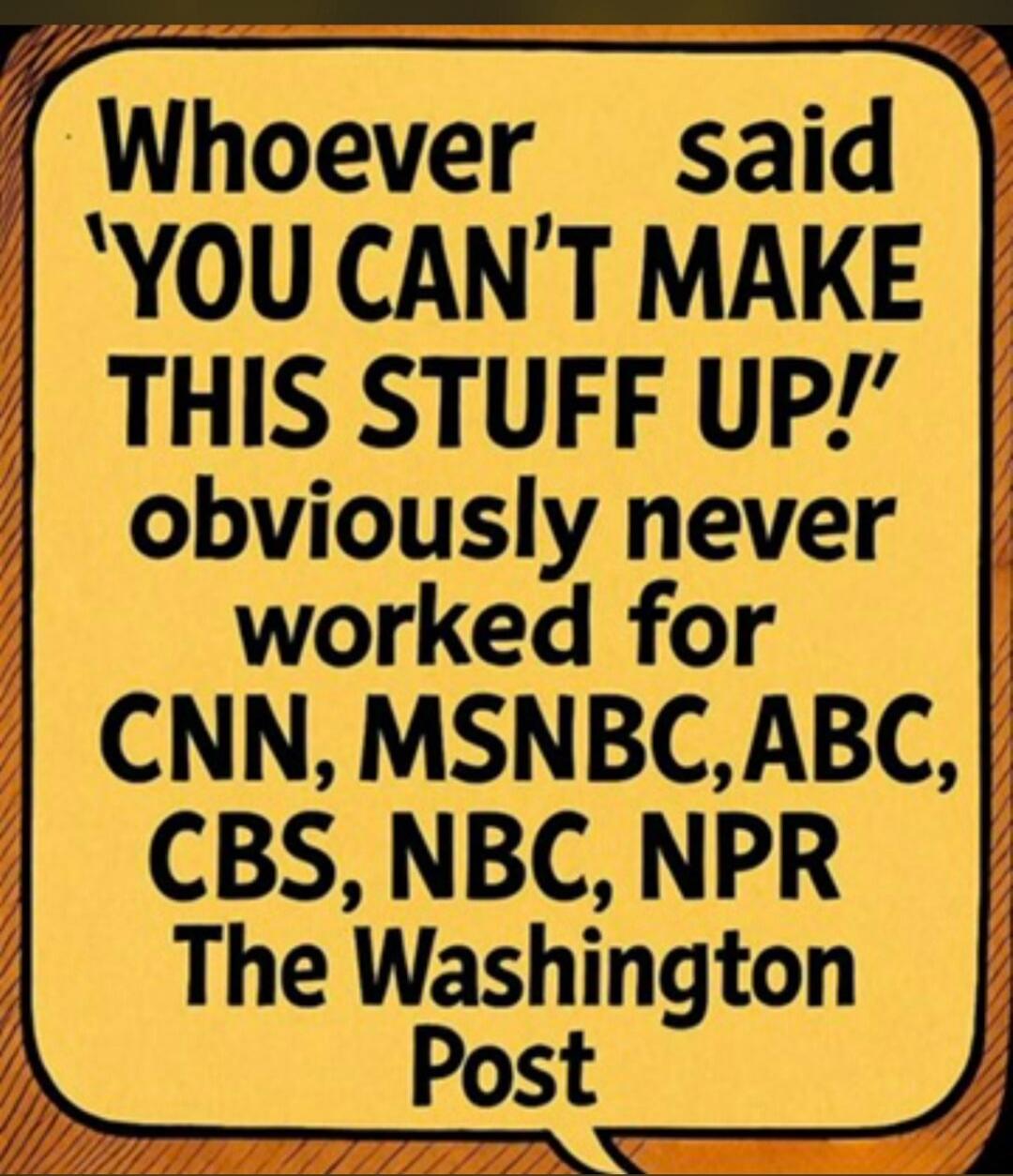 Whoever said 'YOU CAN'T MAKE THIS STUFF UP!' obviously never worked for CNN, MSNBC, ABC, CBS, NBC, NPR The Washington Post