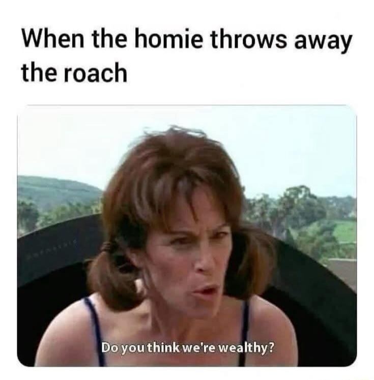 When the homie throws away the roach. Do you think we're wealthy?
