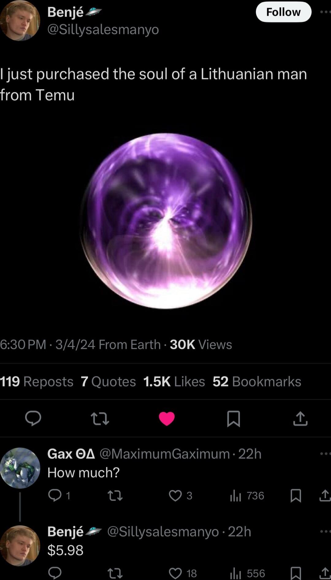 L et QSIIVEEICENERIT just purchased the soul of a Lithuanian man from Temu Sxclolo VIRNTZYPZRS IR Ts R o QYIS 119 Reposts 7 Quotes 15K Likes 52 Bookmarks 0 L R Gax A MaximumGaximum 22h How much o1 u QO3 hi73s Benj Sillysalesmanyo 22h 598 O i 35 7 wRE Wsse